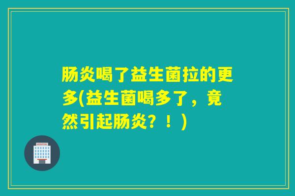 喝了益生菌拉的更多(益生菌喝多了，竟然引起？！)