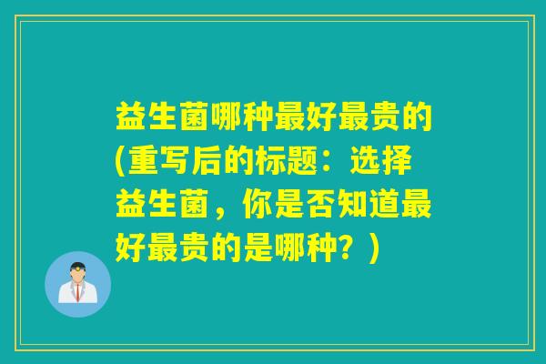 益生菌哪种好贵的(重写后的标题：选择益生菌，你是否知道好贵的是哪种？)
