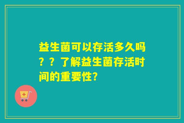 益生菌可以存活多久吗？？了解益生菌存活时间的重要性？