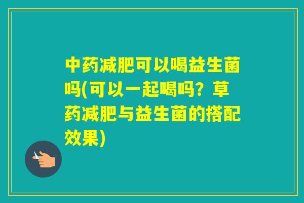 可以喝益生菌吗(可以一起喝吗?草药与益生菌的搭配效果) 可以喝益生菌吗(可以一起喝吗?草药与益生菌的搭配效果)