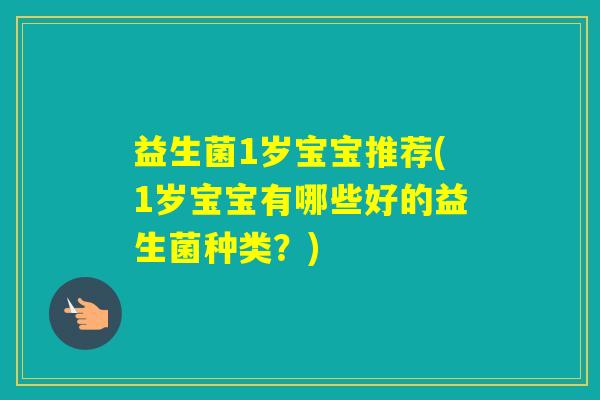 益生菌1岁宝宝推荐(1岁宝宝有哪些好的益生菌种类？)