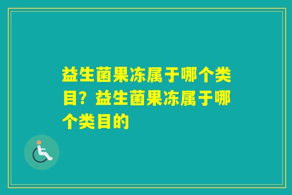 益生菌果冻属于哪个类目？益生菌果冻属于哪个类目的