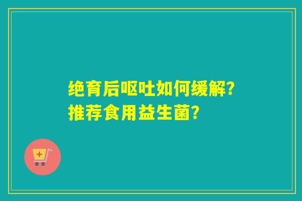 绝育后如何缓解？推荐食用益生菌？