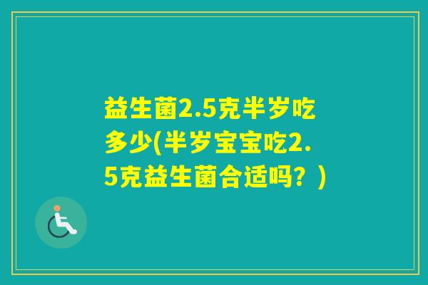益生菌2.5克半岁吃多少(半岁宝宝吃2.5克益生菌合适吗？)