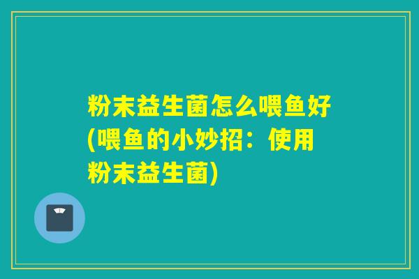 粉末益生菌怎么喂鱼好(喂鱼的小妙招：使用粉末益生菌)