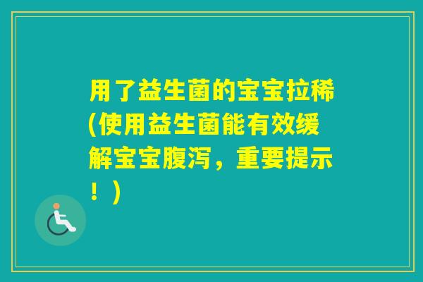 用了益生菌的宝宝拉稀(使用益生菌能有效缓解宝宝，重要提示！)