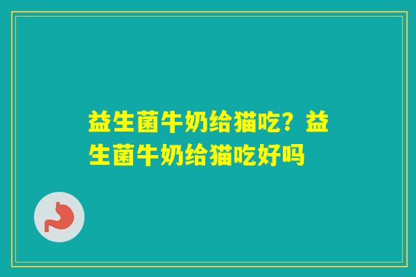 益生菌牛奶给猫吃？益生菌牛奶给猫吃好吗