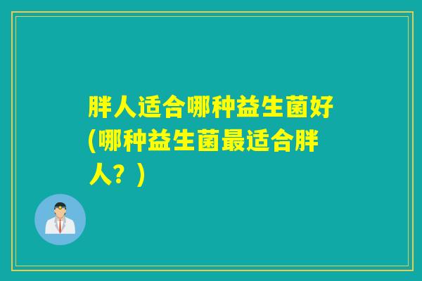 胖人适合哪种益生菌好(哪种益生菌适合胖人？)