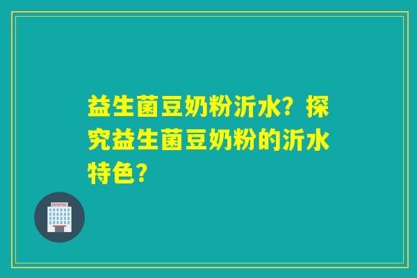 益生菌豆奶粉沂水？探究益生菌豆奶粉的沂水特色？
