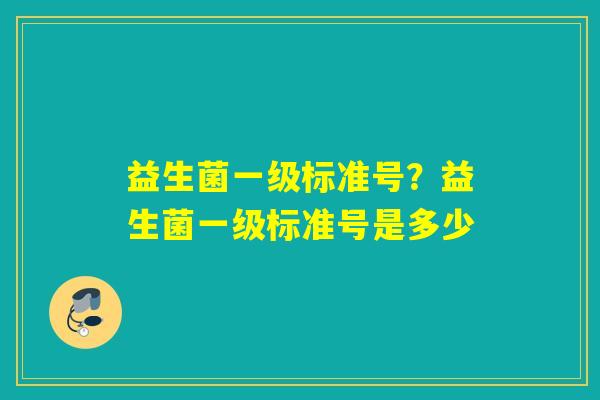 益生菌一级标准号？益生菌一级标准号是多少
