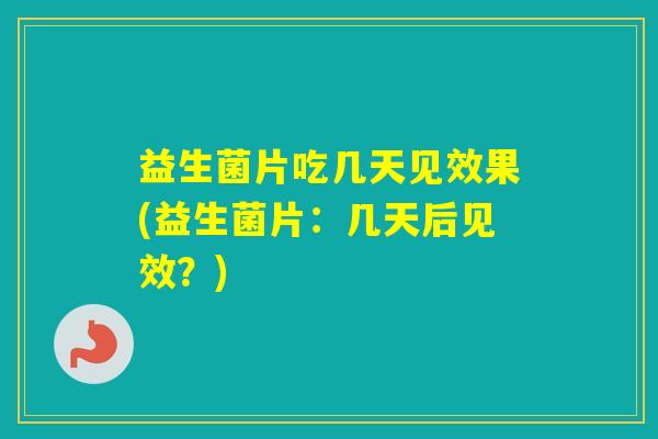益生菌片吃几天见效果(益生菌片：几天后见效？)