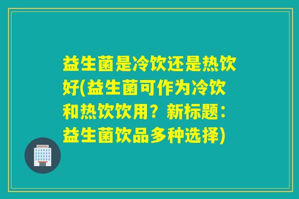 益生菌是冷饮还是热饮好(益生菌可作为冷饮和热饮饮用?新标题:益生菌饮品多种选择) 益生菌是冷饮还是热饮好(益生菌可作为冷饮和热饮饮用?新标题:益生菌饮品多种选择)