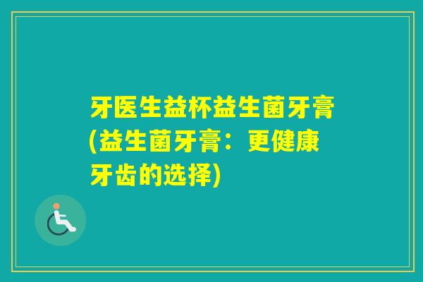牙医生益杯益生菌牙膏(益生菌牙膏:更健康牙齿的选择) 牙医生益杯益生菌牙膏(益生菌牙膏:更健康牙齿的选择)
