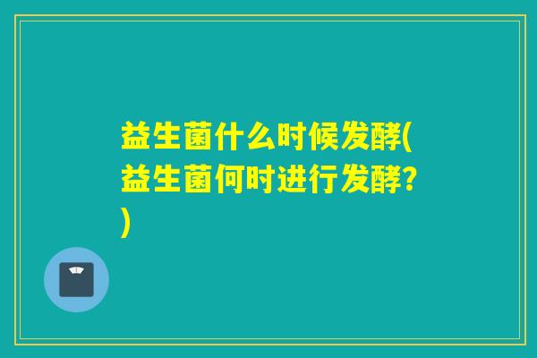 益生菌什么时候发酵(益生菌何时进行发酵？)