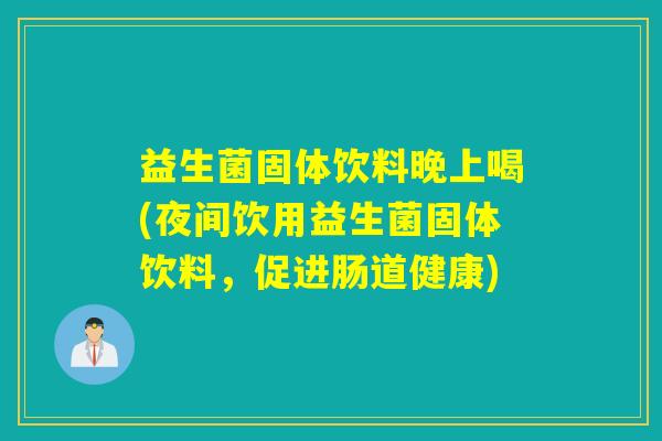 益生菌固体饮料晚上喝(夜间饮用益生菌固体饮料，促进肠道健康)