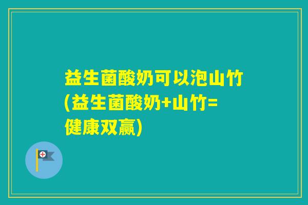 益生菌酸奶可以泡山竹(益生菌酸奶+山竹=健康双赢)