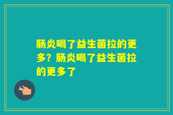 喝了益生菌拉的更多？喝了益生菌拉的更多了