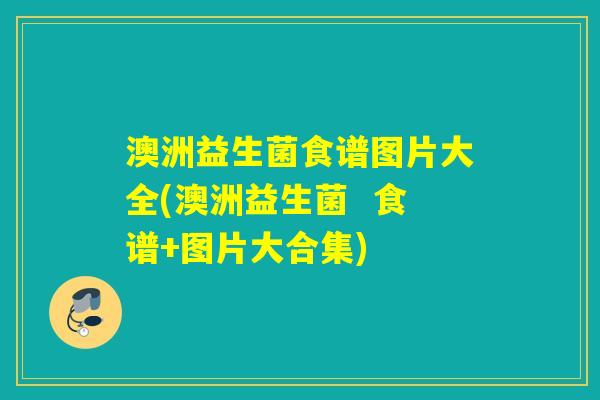 澳洲益生菌食谱图片大全(澳洲益生菌  食谱+图片大合集)