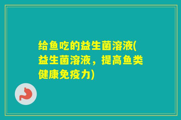 给鱼吃的益生菌溶液(益生菌溶液，提高鱼类健康力)