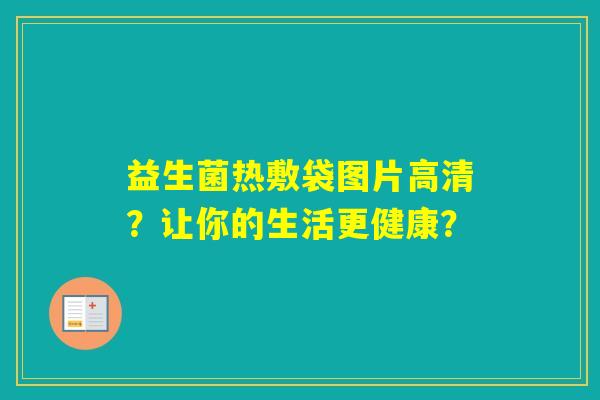 益生菌热敷袋图片高清？让你的生活更健康？
