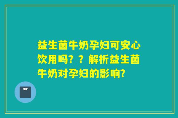 益生菌牛奶孕妇可安心饮用吗？？解析益生菌牛奶对孕妇的影响？