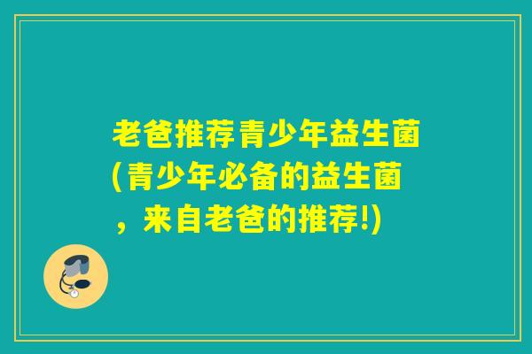 老爸推荐青少年益生菌(青少年必备的益生菌，来自老爸的推荐!)