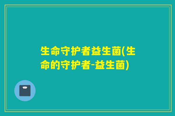 生命守护者益生菌(生命的守护者-益生菌)