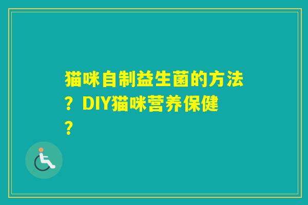 猫咪自制益生菌的方法？DIY猫咪营养保健？