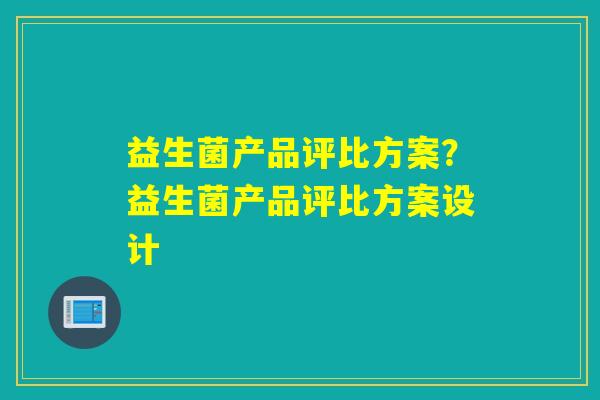 益生菌产品评比方案？益生菌产品评比方案设计