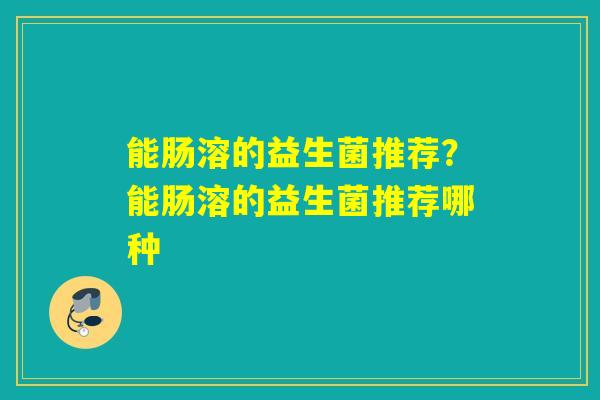能肠溶的益生菌推荐？能肠溶的益生菌推荐哪种