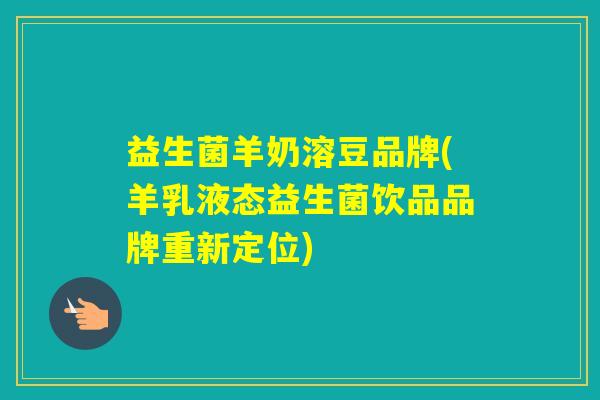 益生菌羊奶溶豆品牌(羊乳液态益生菌饮品品牌重新定位) 益生菌羊奶溶豆品牌(羊乳液态益生菌饮品品牌重新定位)