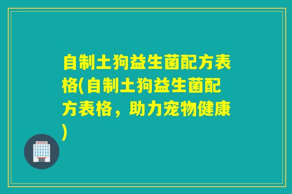 自制土狗益生菌配方表格(自制土狗益生菌配方表格,助力宠物健康) 自制土狗益生菌配方表格(自制土狗益生菌配方表格,助力宠物健康)
