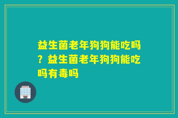 益生菌老年狗狗能吃吗？益生菌老年狗狗能吃吗有毒吗
