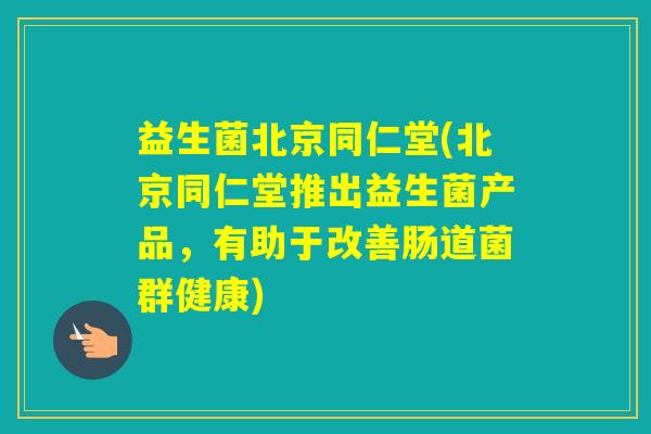 益生菌北京同仁堂(北京同仁堂推出益生菌产品，有助于改善肠道菌群健康)