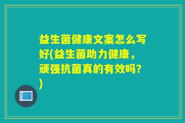 益生菌健康文案怎么写好(益生菌助力健康，顽强真的有效吗？)