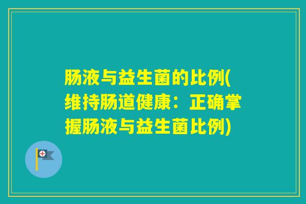 肠液与益生菌的比例(维持肠道健康：正确掌握肠液与益生菌比例)