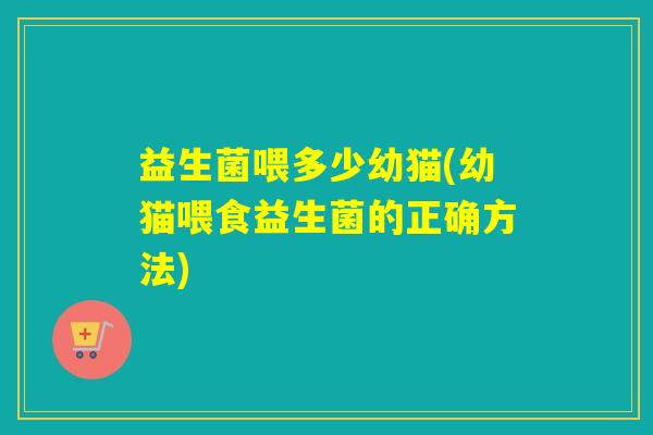 益生菌喂多少幼猫(幼猫喂食益生菌的正确方法)