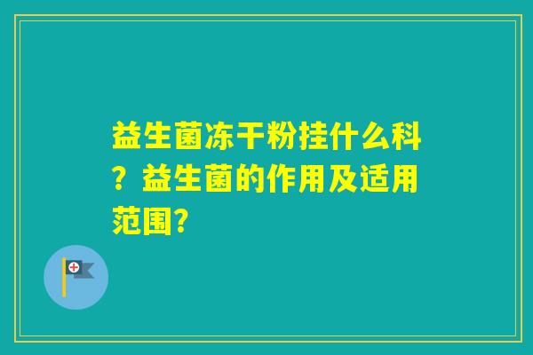 益生菌冻干粉挂什么科？益生菌的作用及适用范围？