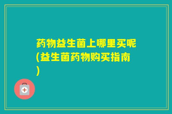 益生菌上哪里买呢(益生菌购买指南)