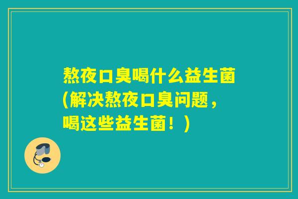 熬夜喝什么益生菌(解决熬夜问题，喝这些益生菌！)
