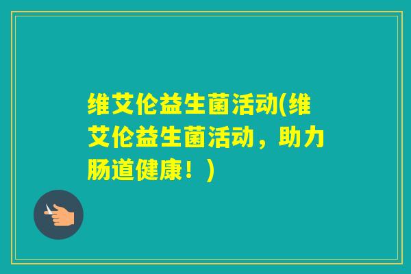 维艾伦益生菌活动(维艾伦益生菌活动，助力肠道健康！)