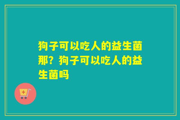狗子可以吃人的益生菌那?狗子可以吃人的益生菌吗 狗子可以吃人的益生菌那?狗子可以吃人的益生菌吗