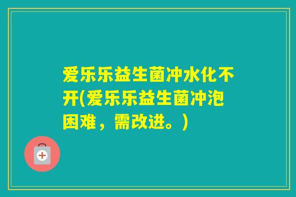 爱乐乐益生菌冲水化不开(爱乐乐益生菌冲泡困难，需改进。)