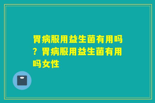 胃服用益生菌有用吗?胃服用益生菌有用吗女性 胃服用益生菌有用吗?胃服用益生菌有用吗女性