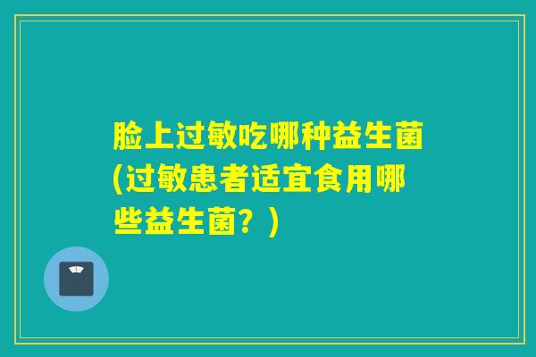 脸上吃哪种益生菌(患者适宜食用哪些益生菌?) 脸上吃哪种益生菌(患者适宜食用哪些益生菌?)
