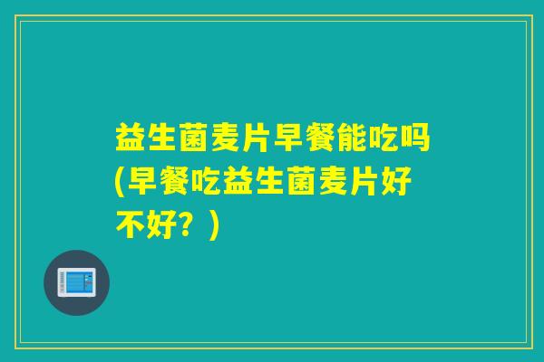 益生菌麦片早餐能吃吗(早餐吃益生菌麦片好不好?) 益生菌麦片早餐能吃吗(早餐吃益生菌麦片好不好?)