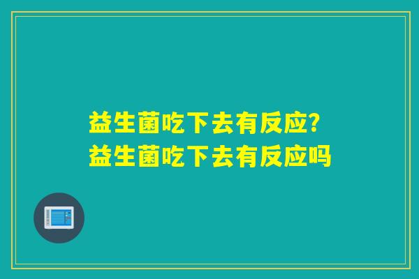 益生菌吃下去有反应？益生菌吃下去有反应吗