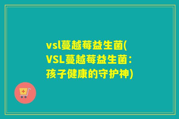 vsl蔓越莓益生菌(VSL蔓越莓益生菌:孩子健康的守护神) vsl蔓越莓益生菌(VSL蔓越莓益生菌:孩子健康的守护神)