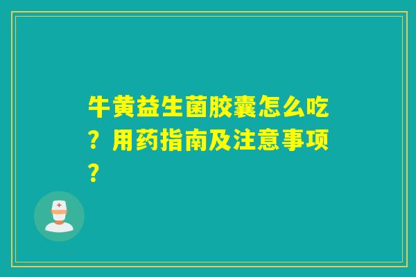 牛黄益生菌胶囊怎么吃?用药指南及注意事项? 牛黄益生菌胶囊怎么吃?用药指南及注意事项?