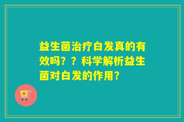 益生菌白发真的有效吗？？科学解析益生菌对白发的作用？